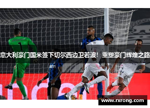 意大利豪门国米签下切尔西边卫若波！重塑豪门辉煌之路