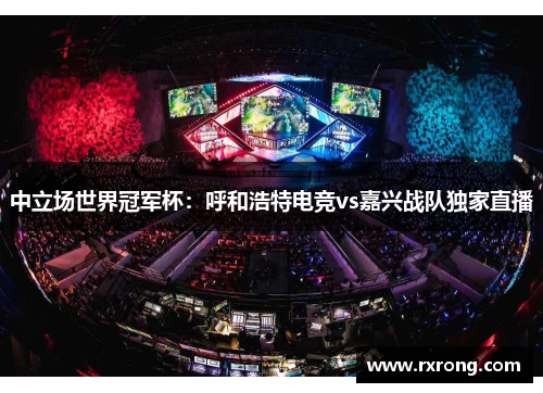 中立场世界冠军杯：呼和浩特电竞vs嘉兴战队独家直播