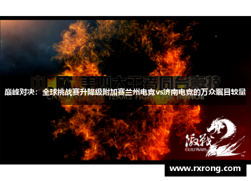 巅峰对决：全球挑战赛升降级附加赛兰州电竞vs济南电竞的万众瞩目较量