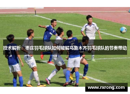 技术解析：枣庄羽毛球队如何破解乌鲁木齐羽毛球队的节奏带动