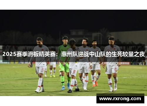 2025赛季滑板精英赛：惠州队迎战中山队的生死较量之夜